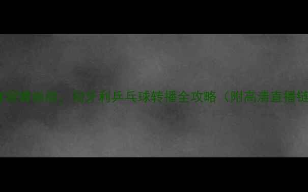 图片 🌟布达佩斯世乒赛观赛指南：匈牙利乒乓球转播全攻略（附高清直播链接+观赛福利）🌟