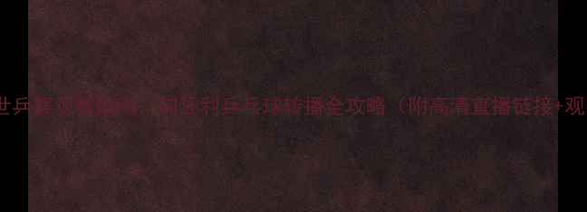 图片 🌟布达佩斯世乒赛观赛指南：匈牙利乒乓球转播全攻略（附高清直播链接+观赛福利）🌟1