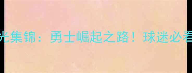 图片 🌟库里赛季高光集锦：勇士崛起之路！球迷必看经典战役全🏀