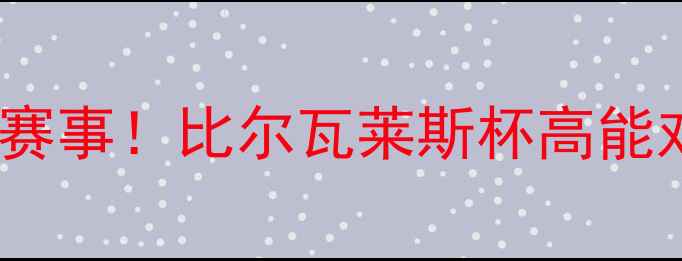 图片 🌟度顶流体育赛事！比尔瓦莱斯杯高能对决全攻略🏆2