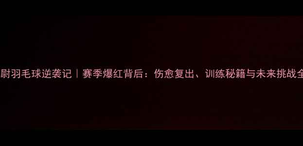 图片 🌟张尉羽毛球逆袭记｜赛季爆红背后：伤愈复出、训练秘籍与未来挑战全🏸1