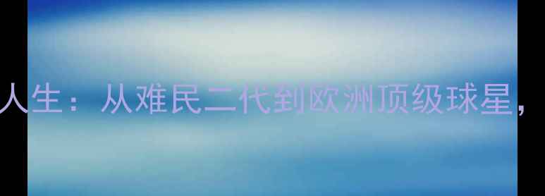 图片 🌟德国黑人英超球员逆袭人生：从难民二代到欧洲顶级球星，他的故事让世界震撼！🌟