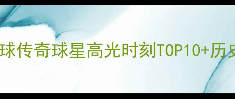 图片 🌟必看！足球传奇球星高光时刻TOP10+历史级数据🌟2