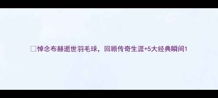 图片 🌟悼念布赫逝世羽毛球，回顾传奇生涯+5大经典瞬间1