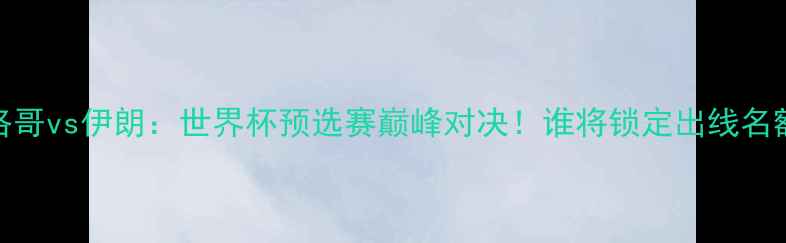 图片 🌟摩洛哥vs伊朗：世界杯预选赛巅峰对决！谁将锁定出线名额？🌟