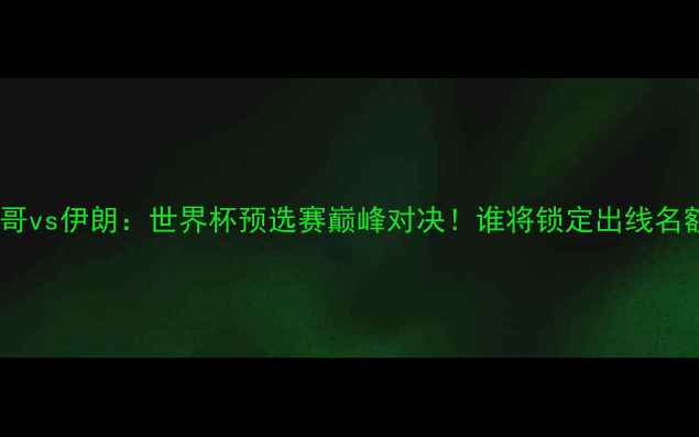 图片 🌟摩洛哥vs伊朗：世界杯预选赛巅峰对决！谁将锁定出线名额？🌟2