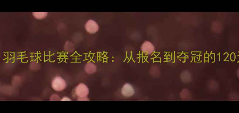 图片 🌟新手必看！羽毛球比赛全攻略：从报名到夺冠的120天逆袭之路✨