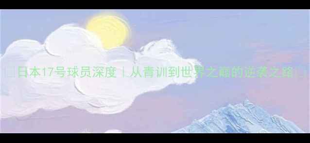 图片 🌟日本17号球员深度｜从青训到世界之巅的逆袭之路🌟