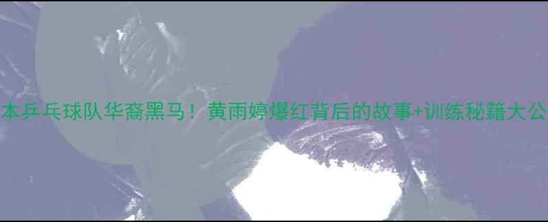 图片 🌟日本乒乓球队华裔黑马！黄雨婷爆红背后的故事+训练秘籍大公开🌟