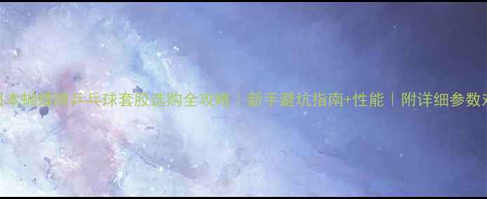 图片 🌟日本蝴蝶牌乒乓球套胶选购全攻略｜新手避坑指南+性能｜附详细参数对比