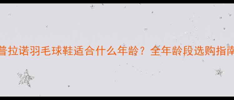 图片 🌟普拉诺羽毛球鞋适合什么年龄？全年龄段选购指南🌟