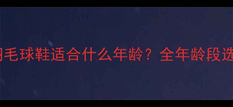 图片 🌟普拉诺羽毛球鞋适合什么年龄？全年龄段选购指南🌟2