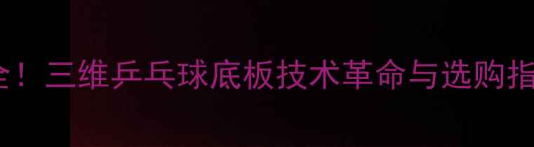 图片 🌟最全！三维乒乓球底板技术革命与选购指南🏓2