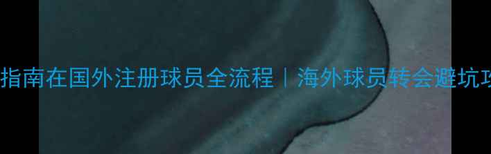 图片 🌟最新指南在国外注册球员全流程｜海外球员转会避坑攻略🌟1