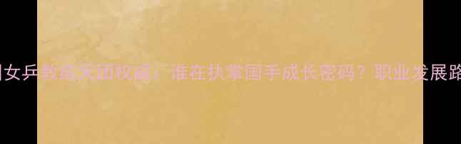 图片 🌟最新！中国女乒教练天团权威：谁在执掌国手成长密码？职业发展路径全公开🌟2