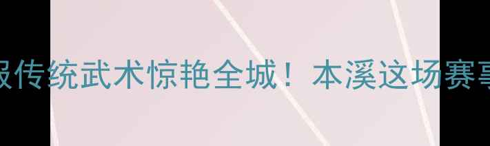 图片 🌟本溪国际武术节战报传统武术惊艳全城！本溪这场赛事为何刷爆朋友圈？🥋