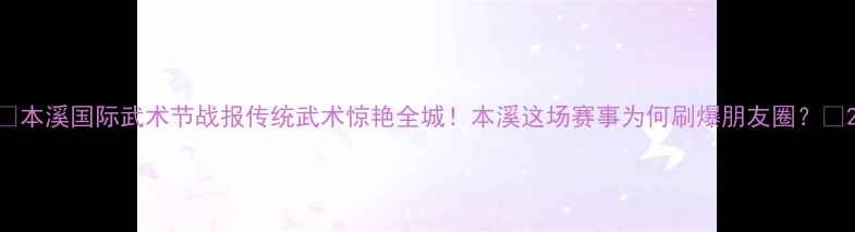 图片 🌟本溪国际武术节战报传统武术惊艳全城！本溪这场赛事为何刷爆朋友圈？🥋2