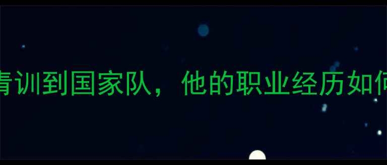 图片 🌟梦之队22号球员：从青训到国家队，他的职业经历如何助力中国体育崛起？🌟