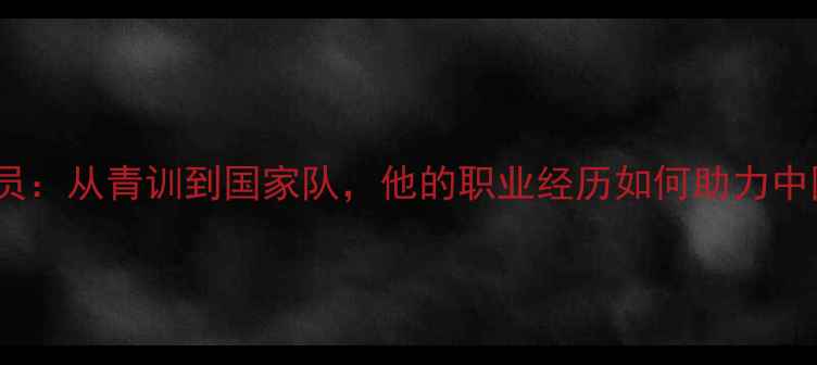 图片 🌟梦之队22号球员：从青训到国家队，他的职业经历如何助力中国体育崛起？🌟2