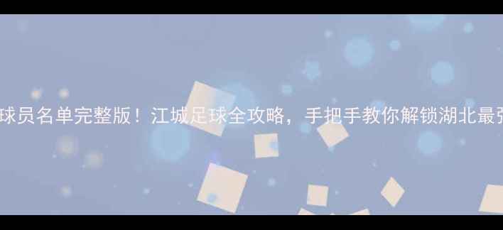 图片 🌟武汉职业球员名单完整版！江城足球全攻略，手把手教你解锁湖北最强战队！🏆1