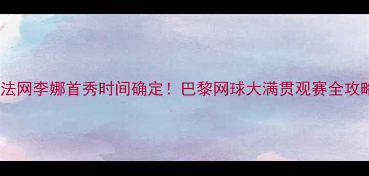 图片 🌟法网李娜首秀时间确定！巴黎网球大满贯观赛全攻略2