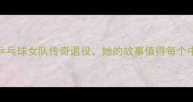 图片 🌟泪目！中国乒乓球女队传奇退役，她的故事值得每个中国人记住！🌟