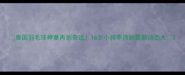 图片 🌟泰国羽毛球神童再创奇迹！16岁小将李诗颖最新动态大🌟2