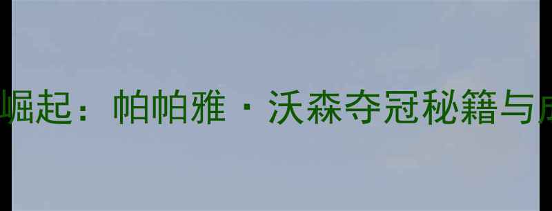 图片 🌟泰国高尔夫新星崛起：帕帕雅·沃森夺冠秘籍与成长故事🏌️♀️1