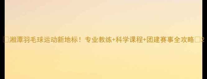 图片 🌟湘潭羽毛球运动新地标！专业教练+科学课程+团建赛事全攻略🏸2