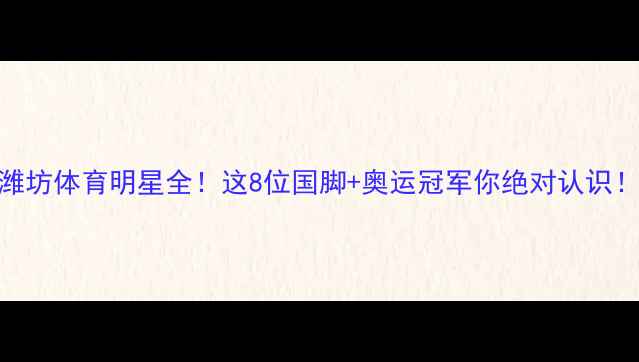 图片 🌟潍坊体育明星全！这8位国脚+奥运冠军你绝对认识！🏆