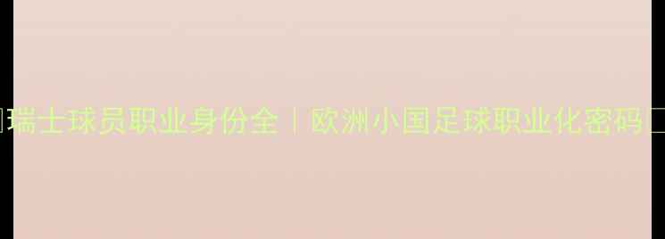 图片 🌟瑞士球员职业身份全｜欧洲小国足球职业化密码🌟1