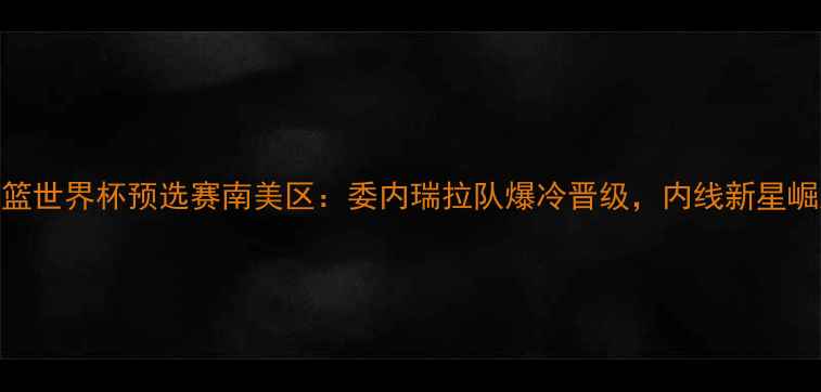 图片 🌟男篮世界杯预选赛南美区：委内瑞拉队爆冷晋级，内线新星崛起💥