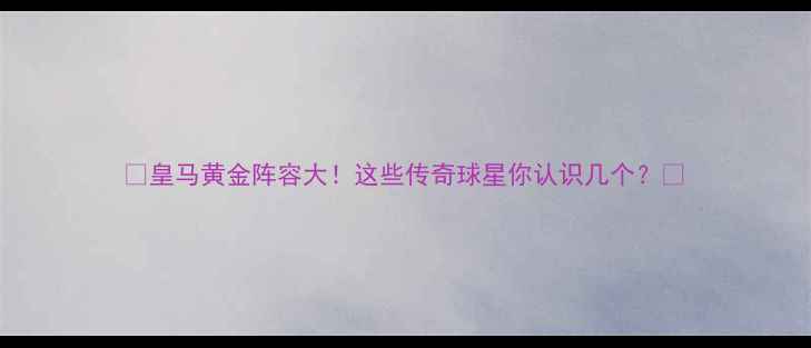 图片 🌟皇马黄金阵容大！这些传奇球星你认识几个？🌟