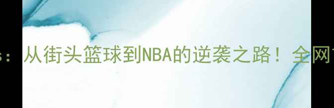 图片 🌟美国新星Jass：从街头篮球到NBA的逆袭之路！全网首曝成长秘籍🌟