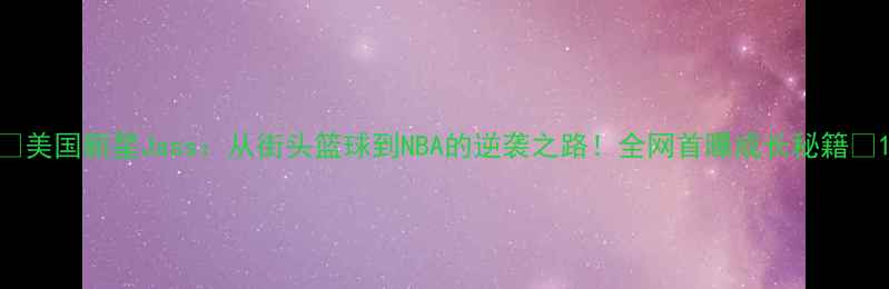 图片 🌟美国新星Jass：从街头篮球到NBA的逆袭之路！全网首曝成长秘籍🌟1