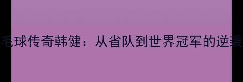 图片 🌟羽毛球传奇韩健：从省队到世界冠军的逆袭之路