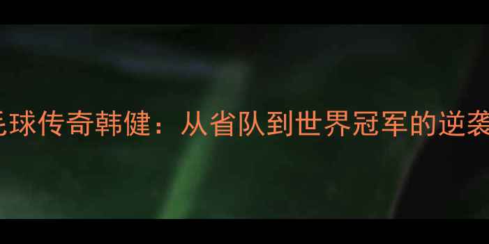 图片 🌟羽毛球传奇韩健：从省队到世界冠军的逆袭之路1