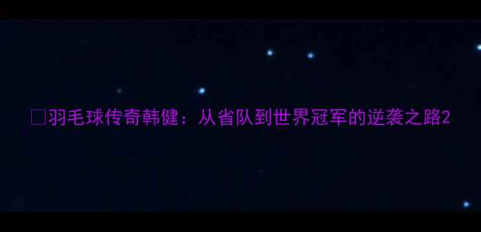 图片 🌟羽毛球传奇韩健：从省队到世界冠军的逆袭之路2