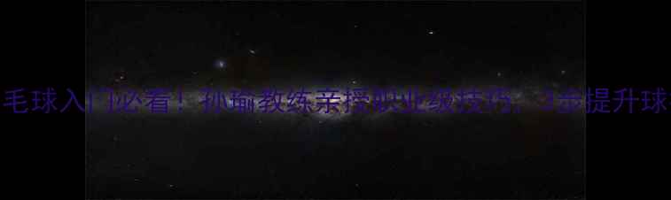 图片 🌟羽毛球入门必看！孙瑜教练亲授职业级技巧，3步提升球技🏸