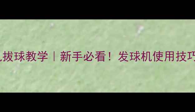 图片 🌟羽毛球发球机拔球教学｜新手必看！发球机使用技巧+常见问题全🌟