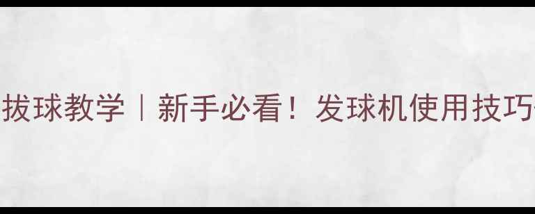 图片 🌟羽毛球发球机拔球教学｜新手必看！发球机使用技巧+常见问题全🌟2