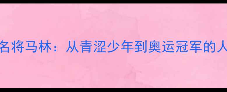 图片 🌟羽毛球名将马林：从青涩少年到奥运冠军的人品密码🌟