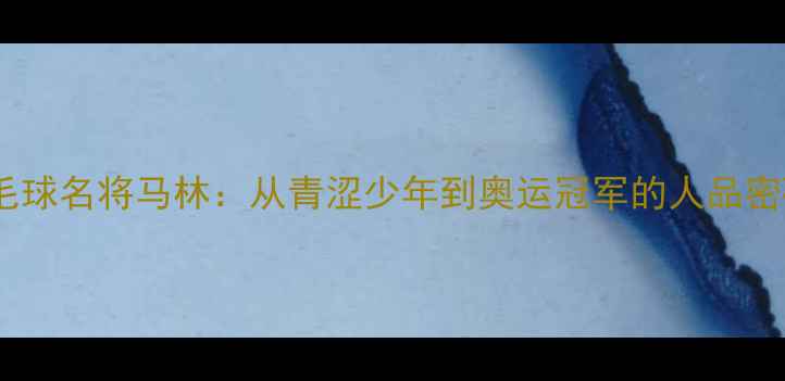 图片 🌟羽毛球名将马林：从青涩少年到奥运冠军的人品密码🌟1