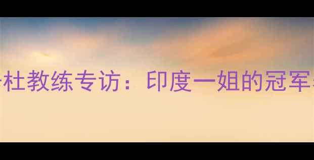 图片 🌟羽毛球辛杜教练专访：印度一姐的冠军养成秘籍🏸