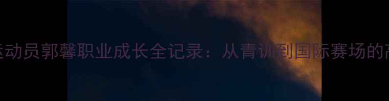 图片 🌟羽毛球运动员郭馨职业成长全记录：从青训到国际赛场的高光之路💫