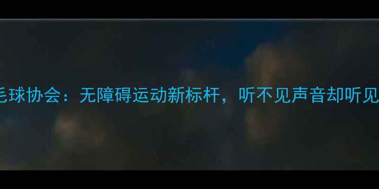 图片 🌟聋人羽毛球协会：无障碍运动新标杆，听不见声音却听见梦想！🏸1