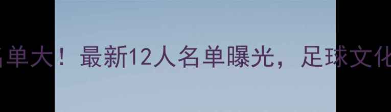 图片 🌟英格兰归化球员名单大！最新12人名单曝光，足球文化迎来全新篇章？🏆1