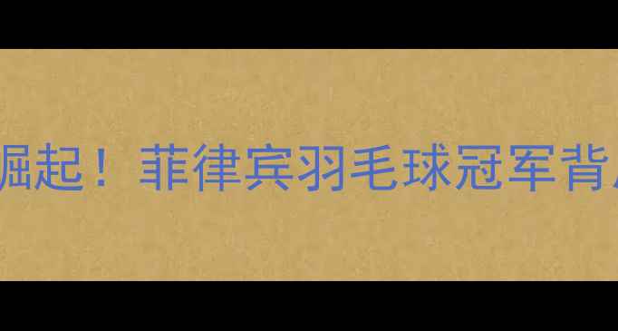 图片 🌟菲律宾羽毛球新星崛起！菲律宾羽毛球冠军背后的努力与成就全✨1
