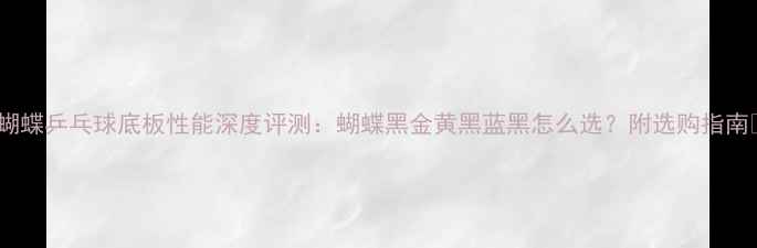 图片 🌟蝴蝶乒乓球底板性能深度评测：蝴蝶黑金黄黑蓝黑怎么选？附选购指南🌟2