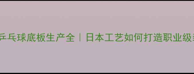 图片 🌟蝴蝶乒乓球底板生产全｜日本工艺如何打造职业级装备？2